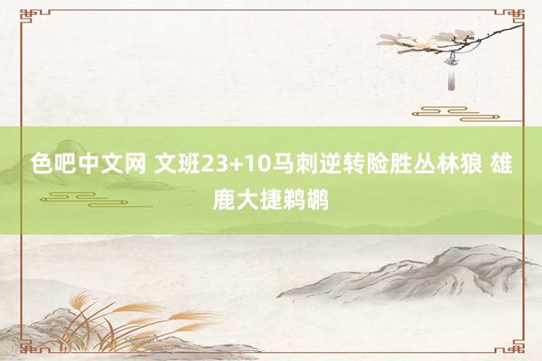 色吧中文网 文班23+10马刺逆转险胜丛林狼 雄鹿大捷鹈鹕