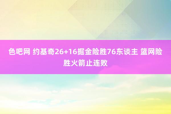 色吧网 约基奇26+16掘金险胜76东谈主 篮网险胜火箭止连败