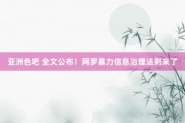 亚洲色吧 全文公布！网罗暴力信息治理法则来了