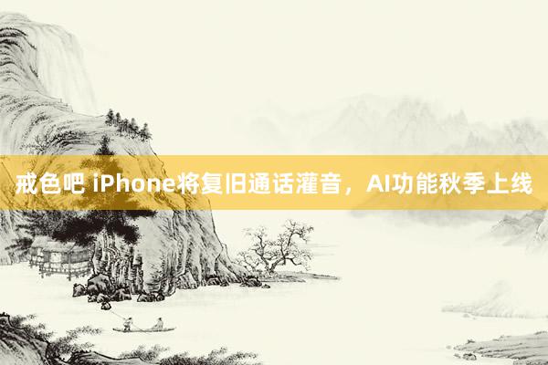 戒色吧 iPhone将复旧通话灌音，AI功能秋季上线