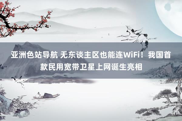 亚洲色站导航 无东谈主区也能连WiFi！我国首款民用宽带卫星上网诞生亮相