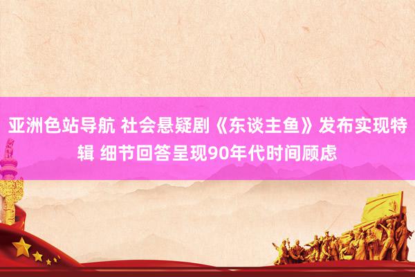 亚洲色站导航 社会悬疑剧《东谈主鱼》发布实现特辑 细节回答呈现90年代时间顾虑