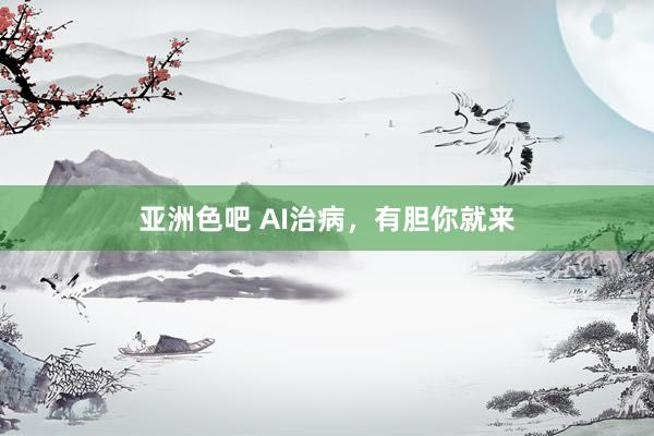 亚洲色吧 AI治病，有胆你就来