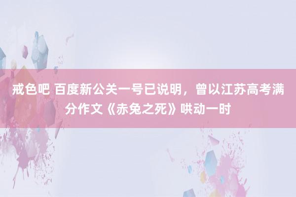 戒色吧 百度新公关一号已说明，曾以江苏高考满分作文《赤兔之死》哄动一时