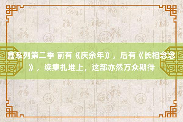 鑫系列第二季 前有《庆余年》，后有《长相念念》，续集扎堆上，这部亦然万众期待