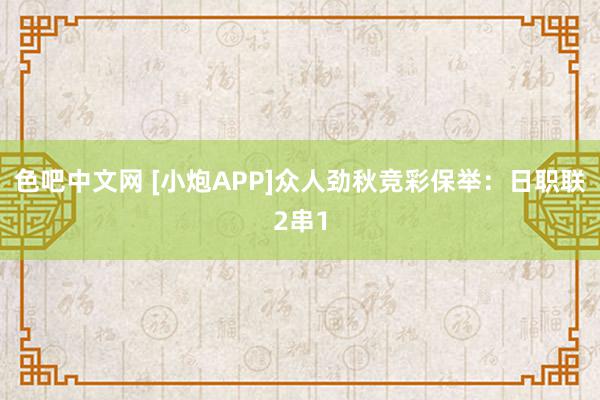 色吧中文网 [小炮APP]众人劲秋竞彩保举：日职联2串1