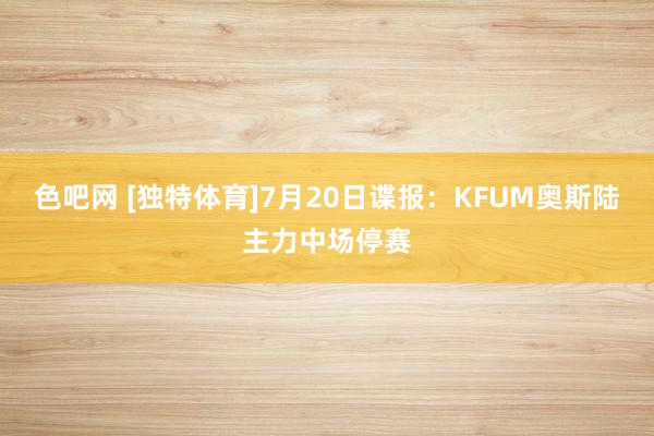 色吧网 [独特体育]7月20日谍报：KFUM奥斯陆主力中场停赛