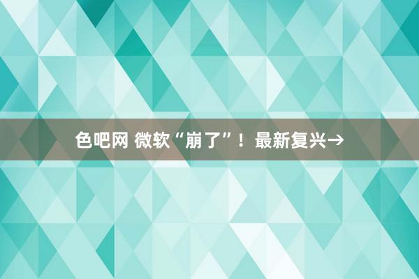 色吧网 微软“崩了”！最新复兴→