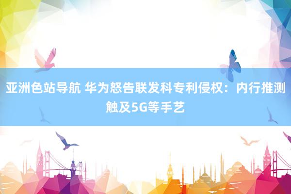 亚洲色站导航 华为怒告联发科专利侵权：内行推测触及5G等手艺