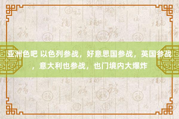 亚洲色吧 以色列参战，好意思国参战，英国参战，意大利也参战，也门境内大爆炸