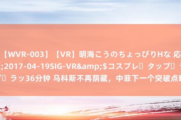 【WVR-003】【VR】明海こうのちょっぴりHな 応援 VR</a>2017-04-19SIG-VR&$コスプレ・タップ・ラッ36分钟 马科斯不再荫藏，中菲下一个突破点曝光，开脱军赴老挝演练打硬仗