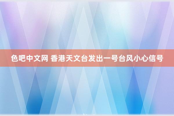 色吧中文网 香港天文台发出一号台风小心信号