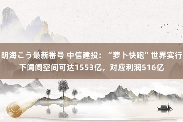 明海こう最新番号 中信建投：“萝卜快跑”世界实行下阛阓空间可达1553亿，对应利润516亿