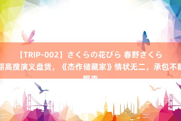 【TRIP-002】さくらの花びら 春野さくら 近期高搜演义盘货，《杰作储藏家》情状无二，承包不眠夜