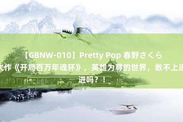 【GBNW-010】Pretty Pop 春野さくら 神话大作《开局百万年魂环》，英雄为尊的世界，敢不上进吗？！