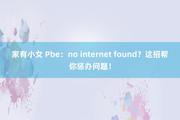 家有小女 Pbe：no internet found？这招帮你惩办问题！