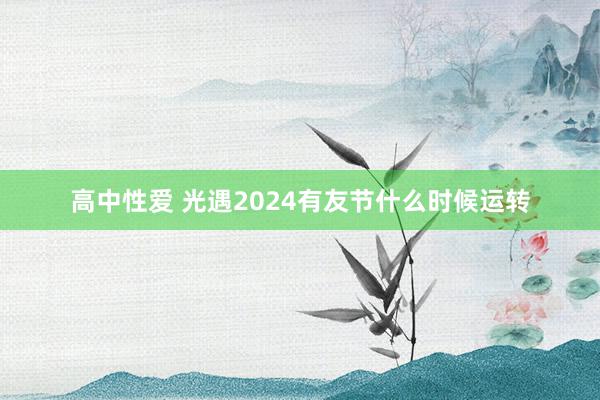 高中性爱 光遇2024有友节什么时候运转