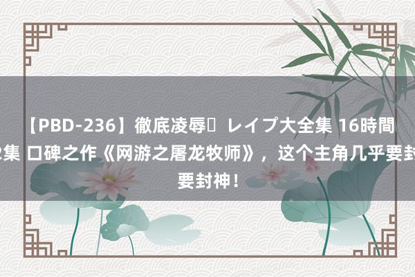 【PBD-236】徹底凌辱・レイプ大全集 16時間 第2集 口碑之作《网游之屠龙牧师》，这个主角几乎要封神！