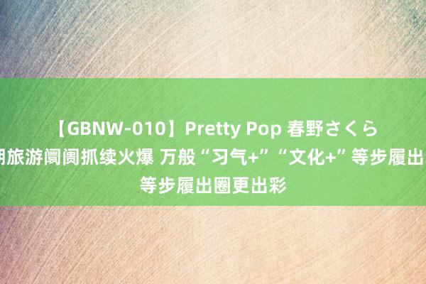 【GBNW-010】Pretty Pop 春野さくら 多地暑期旅游阛阓抓续火爆 万般“习气+”“文化+”等步履出圈更出彩