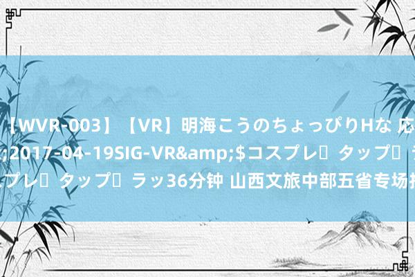 【WVR-003】【VR】明海こうのちょっぴりHな 応援 VR</a>2017-04-19SIG-VR&$コスプレ・タップ・ラッ36分钟 山西文旅中部五省专场推介行径走进合肥