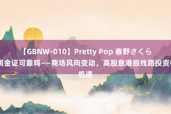 【GBNW-010】Pretty Pop 春野さくら 湖南金证可靠吗——商场风向变动，高股息港股线路投资机遇