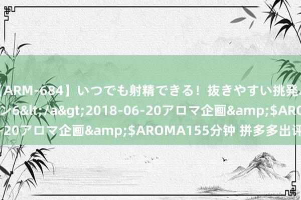 【ARM-684】いつでも射精できる！抜きやすい挑発パンチラコレクション6</a>2018-06-20アロマ企画&$AROMA155分钟 拼多多出评