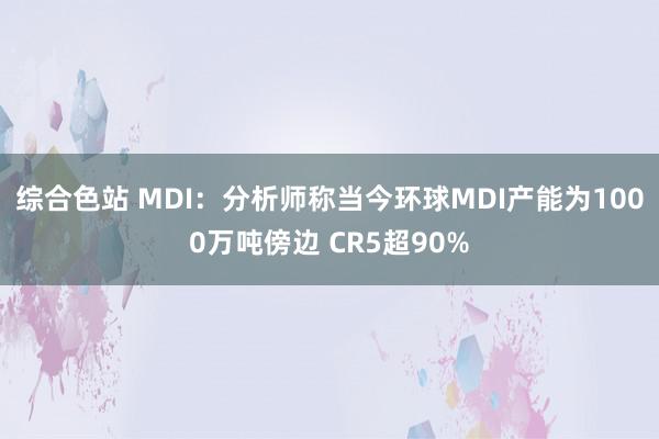 综合色站 MDI：分析师称当今环球MDI产能为1000万吨傍边 CR5超90%