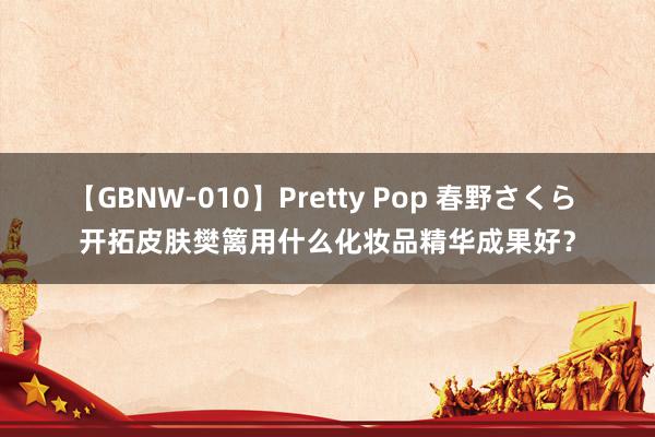 【GBNW-010】Pretty Pop 春野さくら 开拓皮肤樊篱用什么化妆品精华成果好？