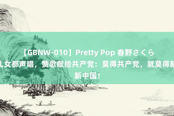 【GBNW-010】Pretty Pop 春野さくら 中华儿女都声唱，赞歌献给共产党：莫得共产党，就莫得新中国！