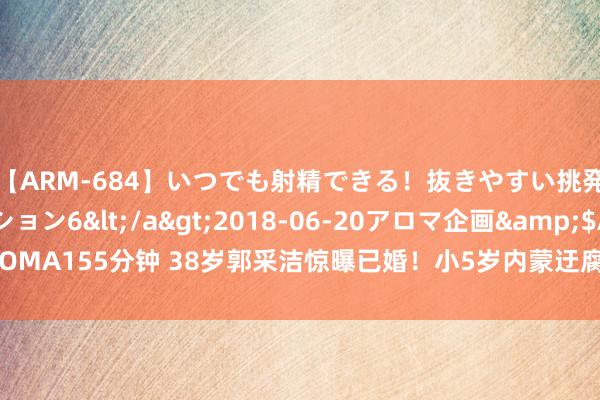 【ARM-684】いつでも射精できる！抜きやすい挑発パンチラコレクション6</a>2018-06-20アロマ企画&$AROMA155分钟 38岁郭采洁惊曝已婚！小5岁内蒙迂腐公是出了名的“烂东说念主”？