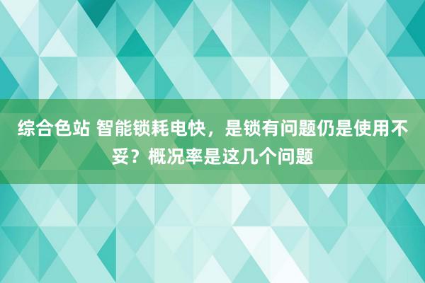 综合色站 智能锁耗电快，是锁有问题仍是使用不妥？概况率是这几个问题