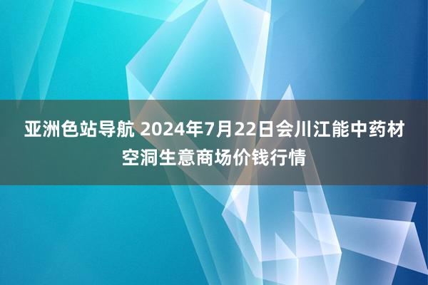 亚洲色站导航 2024年7月22日会川江能中药材空洞生意商场价钱行情