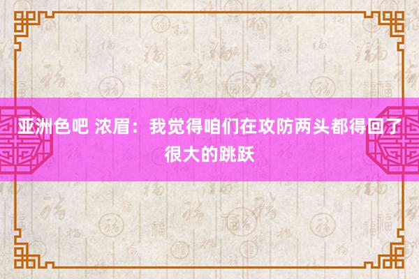 亚洲色吧 浓眉：我觉得咱们在攻防两头都得回了很大的跳跃