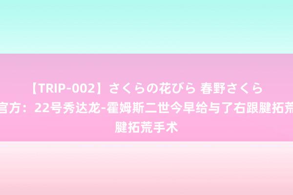 【TRIP-002】さくらの花びら 春野さくら 掘金官方：22号秀达龙-霍姆斯二世今早给与了右跟腱拓荒手术