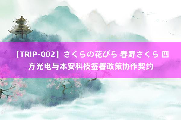 【TRIP-002】さくらの花びら 春野さくら 四方光电与本安科技签署政策协作契约