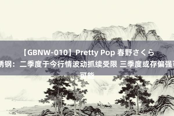 【GBNW-010】Pretty Pop 春野さくら 不锈钢：二季度于今行情波动抓续受限 三季度或存偏强可能