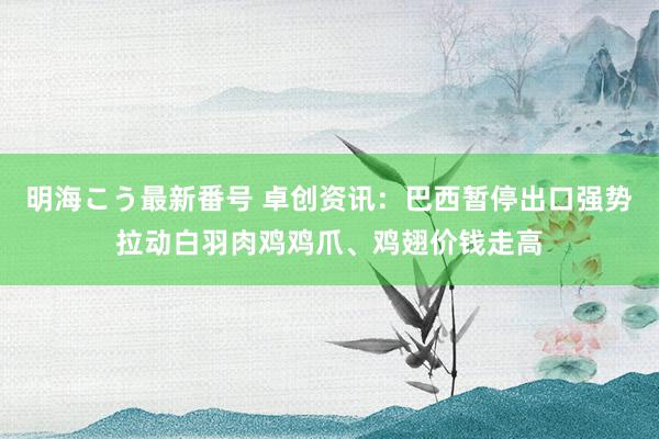 明海こう最新番号 卓创资讯：巴西暂停出口强势拉动白羽肉鸡鸡爪、鸡翅价钱走高