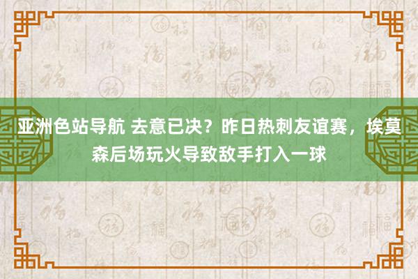 亚洲色站导航 去意已决？昨日热刺友谊赛，埃莫森后场玩火导致敌手打入一球