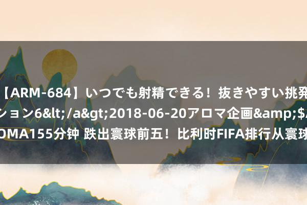 【ARM-684】いつでも射精できる！抜きやすい挑発パンチラコレクション6</a>2018-06-20アロマ企画&$AROMA155分钟 跌出寰球前五！比利时FIFA排行从寰球第3降至第6，欧洲杯停步八强