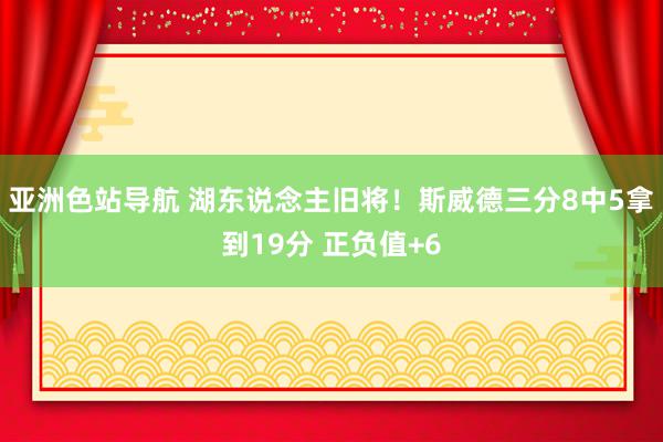 亚洲色站导航 湖东说念主旧将！斯威德三分8中5拿到19分 正负值+6