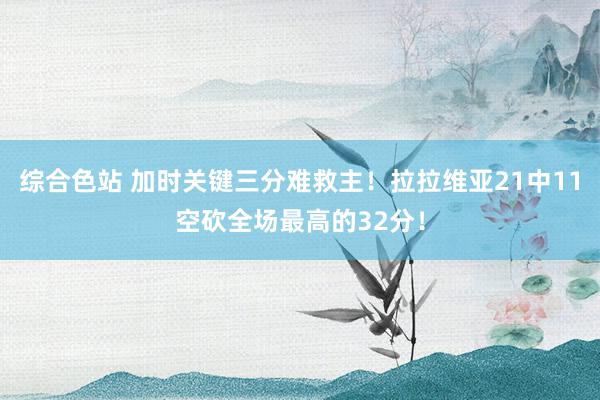 综合色站 加时关键三分难救主！拉拉维亚21中11空砍全场最高的32分！