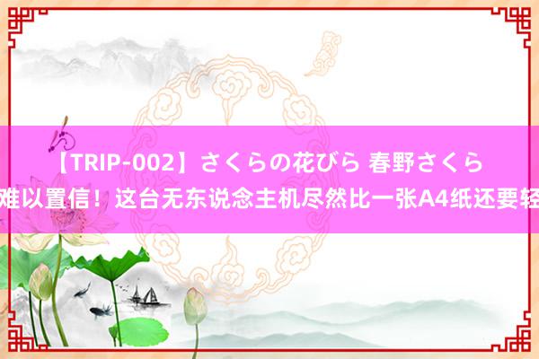 【TRIP-002】さくらの花びら 春野さくら 难以置信！这台无东说念主机尽然比一张A4纸还要轻