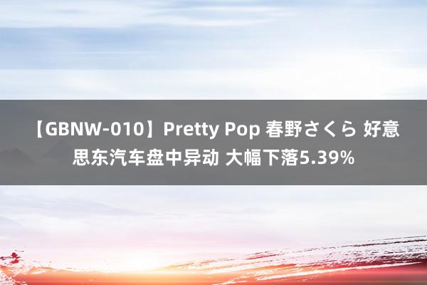 【GBNW-010】Pretty Pop 春野さくら 好意思东汽车盘中异动 大幅下落5.39%