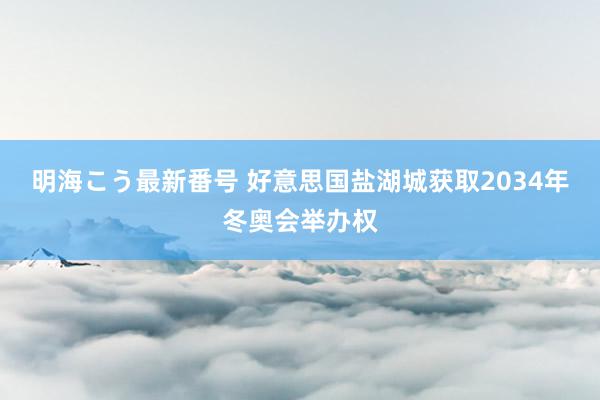 明海こう最新番号 好意思国盐湖城获取2034年冬奥会举办权