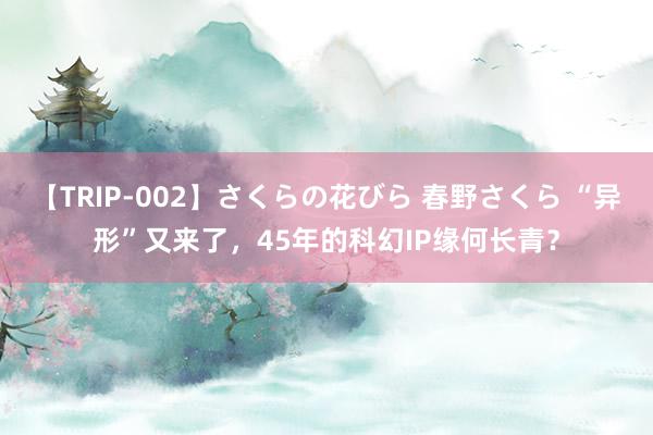 【TRIP-002】さくらの花びら 春野さくら “异形”又来了，45年的科幻IP缘何长青？