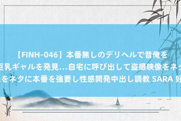 【FINH-046】本番無しのデリヘルで昔俺をバカにしていた同級生の巨乳ギャルを発見…自宅に呼び出して盗撮映像をネタに本番を強要し性感開発中出し調教 SARA 好剧保举《与晋长安》