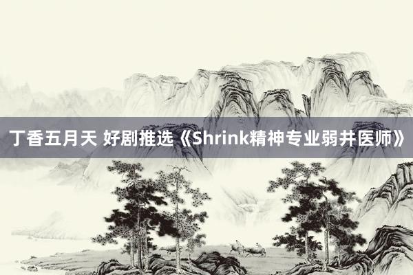 丁香五月天 好剧推选《Shrink精神专业弱井医师》