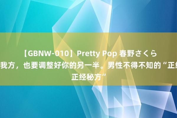 【GBNW-010】Pretty Pop 春野さくら 调整好我方，也要调整好你的另一半。男性不得不知的“正经秘方”