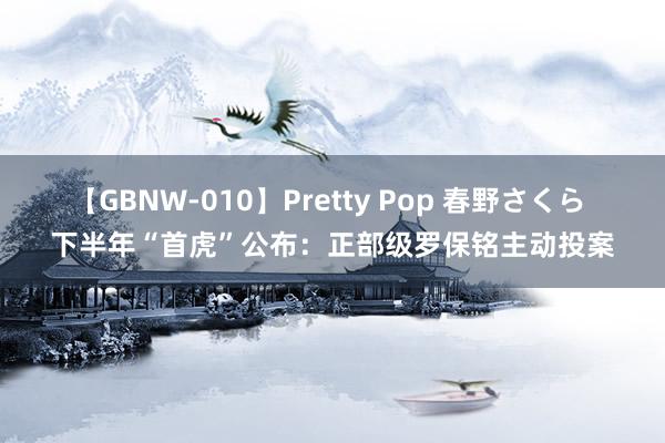 【GBNW-010】Pretty Pop 春野さくら 下半年“首虎”公布：正部级罗保铭主动投案