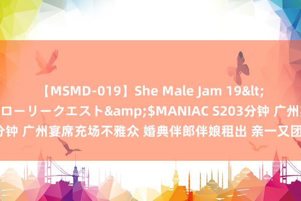 【MSMD-019】She Male Jam 19</a>2008-08-04グローリークエスト&$MANIAC S203分钟 广州宴席充场不雅众 婚典伴郎伴娘租出 亲一又团演员 广州定制演员